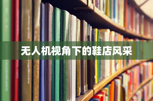 无人机视角下的鞋店风采