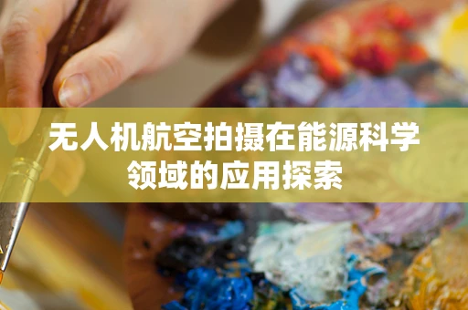无人机航空拍摄在能源科学领域的应用探索