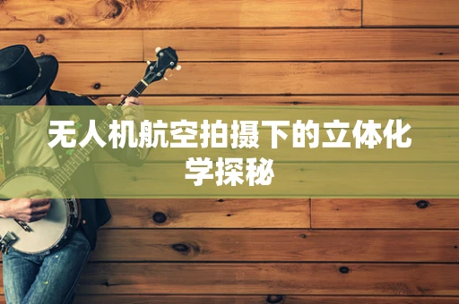 无人机航空拍摄下的立体化学探秘
