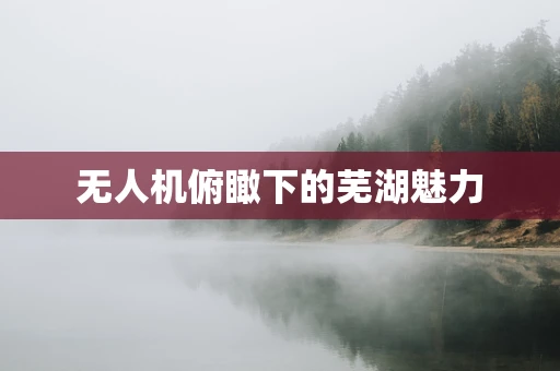 无人机俯瞰下的芜湖魅力