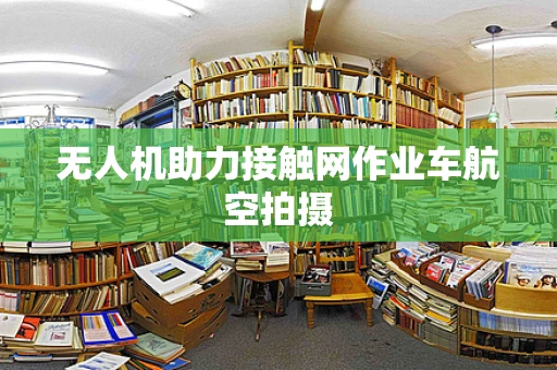 无人机助力接触网作业车航空拍摄