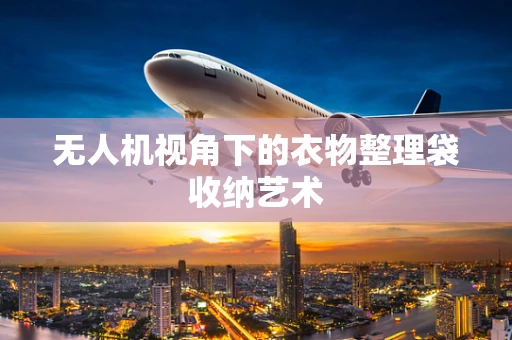 无人机视角下的衣物整理袋收纳艺术