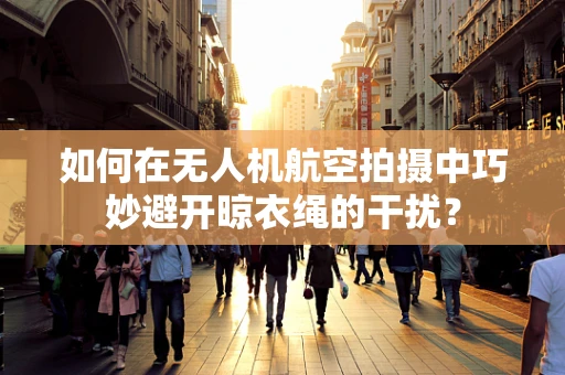 如何在无人机航空拍摄中巧妙避开晾衣绳的干扰？