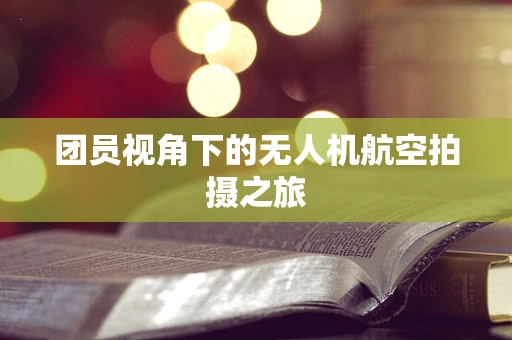 团员视角下的无人机航空拍摄之旅