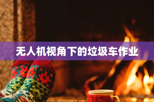 无人机视角下的垃圾车作业