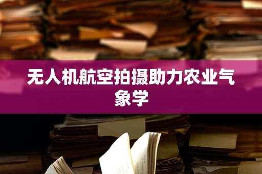 无人机航空拍摄助力农业气象学