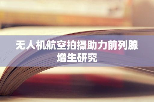 无人机航空拍摄助力前列腺增生研究