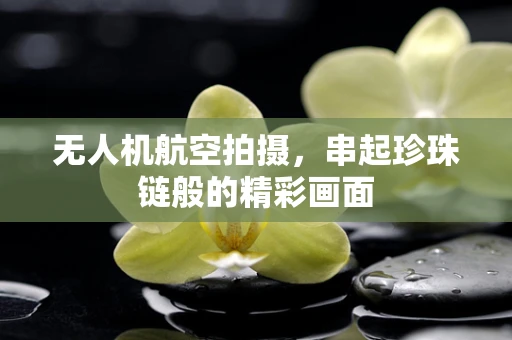 无人机航空拍摄，串起珍珠链般的精彩画面