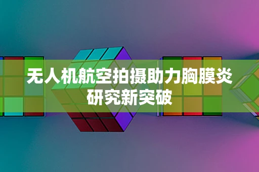无人机航空拍摄助力胸膜炎研究新突破