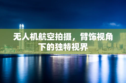 无人机航空拍摄，臂饰视角下的独特视界