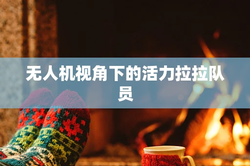 无人机视角下的活力拉拉队员
