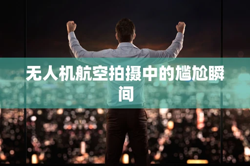 无人机航空拍摄中的尴尬瞬间