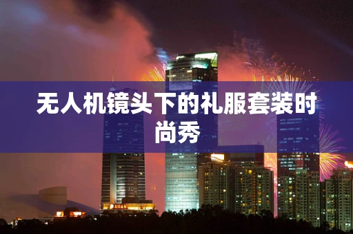 无人机镜头下的礼服套装时尚秀