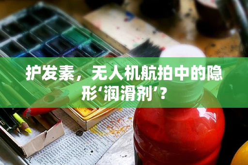 护发素，无人机航拍中的隐形‘润滑剂’？