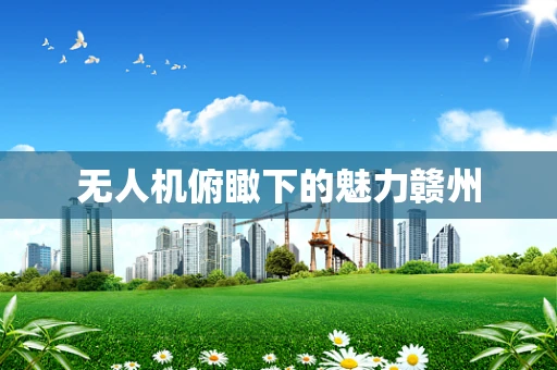 无人机俯瞰下的魅力赣州