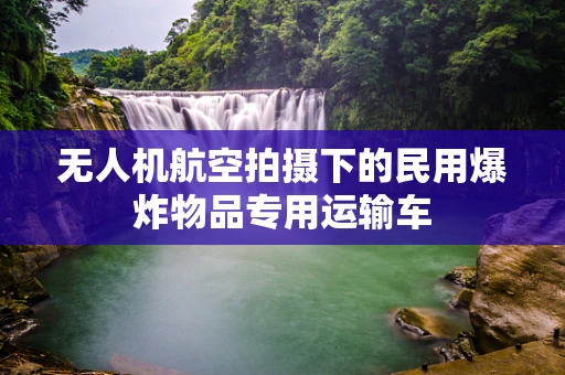 无人机航空拍摄下的民用爆炸物品专用运输车