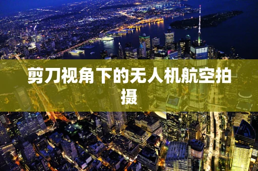 剪刀视角下的无人机航空拍摄