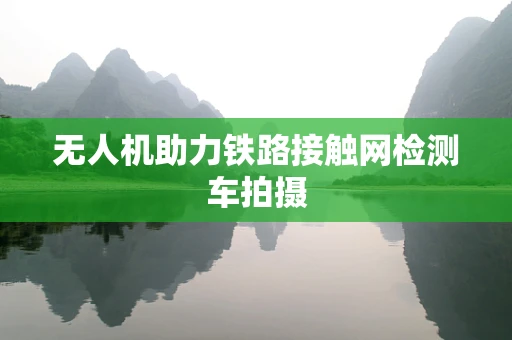 无人机助力铁路接触网检测车拍摄