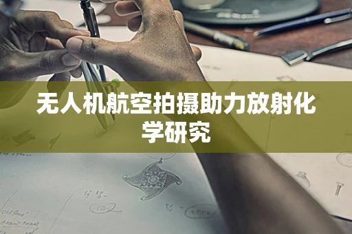 无人机航空拍摄助力放射化学研究