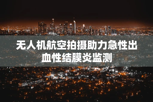 无人机航空拍摄助力急性出血性结膜炎监测
