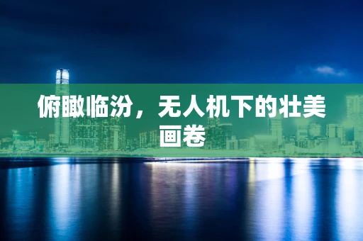 俯瞰临汾，无人机下的壮美画卷