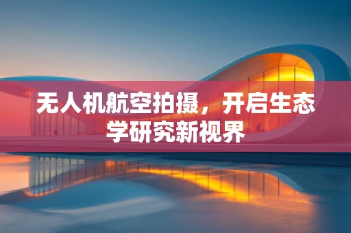 无人机航空拍摄，开启生态学研究新视界