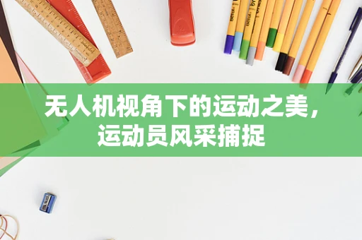 无人机视角下的运动之美，运动员风采捕捉