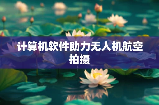 计算机软件助力无人机航空拍摄