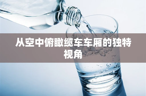 从空中俯瞰缆车车厢的独特视角