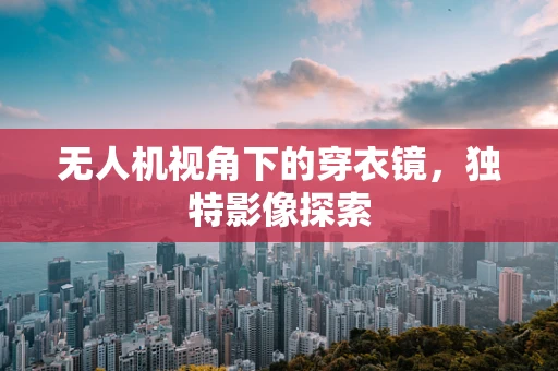 无人机视角下的穿衣镜，独特影像探索
