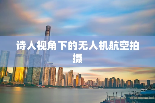 诗人视角下的无人机航空拍摄