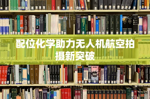 配位化学助力无人机航空拍摄新突破