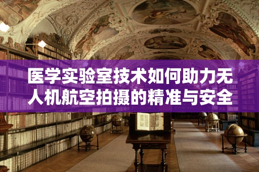 医学实验室技术如何助力无人机航空拍摄的精准与安全？