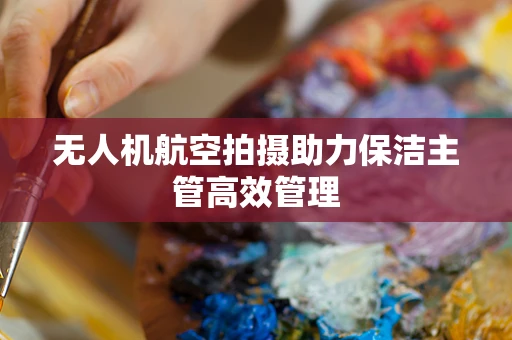 无人机航空拍摄助力保洁主管高效管理