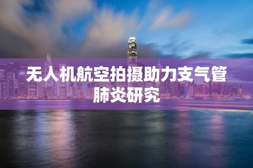 无人机航空拍摄助力支气管肺炎研究