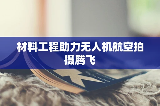 材料工程助力无人机航空拍摄腾飞