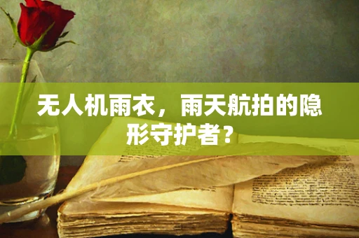 无人机雨衣，雨天航拍的隐形守护者？