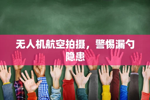 无人机航空拍摄，警惕漏勺隐患