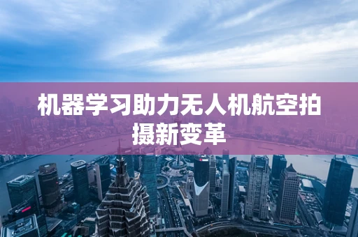 机器学习助力无人机航空拍摄新变革