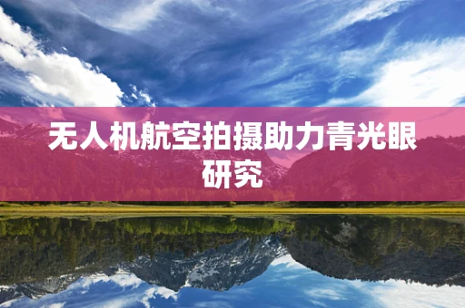 无人机航空拍摄助力青光眼研究