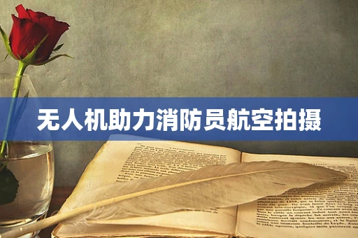 无人机助力消防员航空拍摄