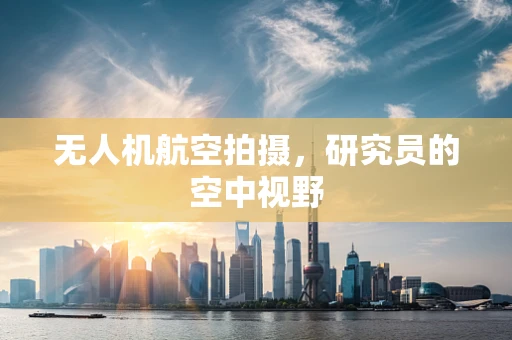 无人机航空拍摄，研究员的空中视野