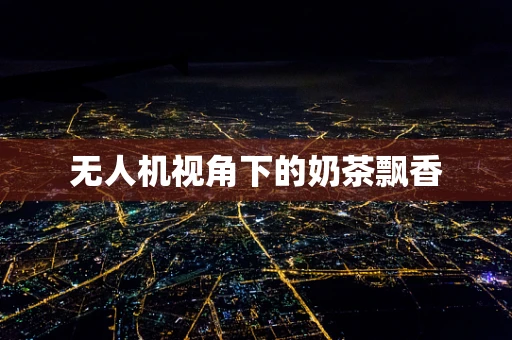 无人机视角下的奶茶飘香