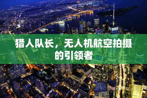 猎人队长，无人机航空拍摄的引领者