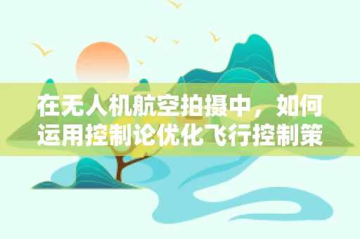 在无人机航空拍摄中，如何运用控制论优化飞行控制策略？