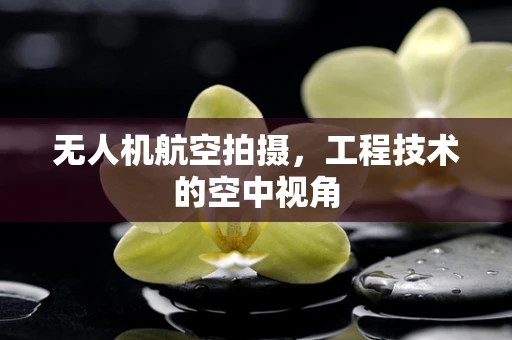 无人机航空拍摄，工程技术的空中视角