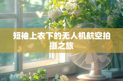 短袖上衣下的无人机航空拍摄之旅