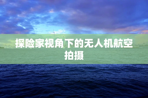 探险家视角下的无人机航空拍摄