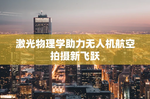 激光物理学助力无人机航空拍摄新飞跃