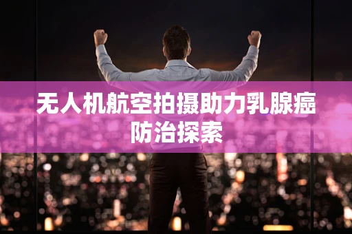 无人机航空拍摄助力乳腺癌防治探索